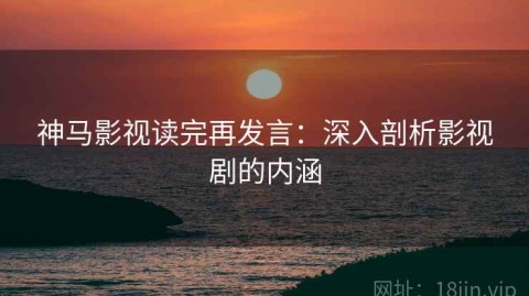 神马影视读完再发言：深入剖析影视剧的内涵