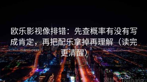 欧乐影视像排错：先查概率有没有写成肯定，再把配乐拿掉再理解（读完更清醒）