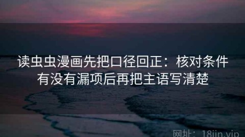 读虫虫漫画先把口径回正：核对条件有没有漏项后再把主语写清楚
