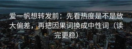 爱一帆想转发前：先看热度是不是放大偏差，再把因果词换成中性词（读完更稳）