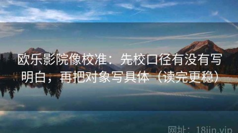 欧乐影院像校准：先校口径有没有写明白，再把对象写具体（读完更稳）
