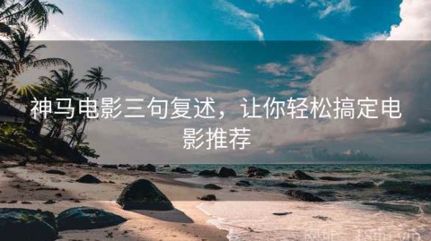 神马电影三句复述，让你轻松搞定电影推荐