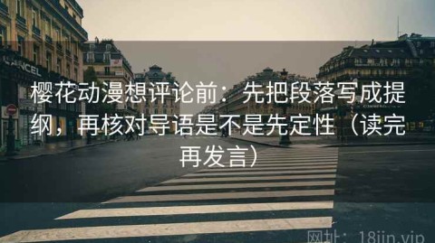 樱花动漫想评论前：先把段落写成提纲，再核对导语是不是先定性（读完再发言）
