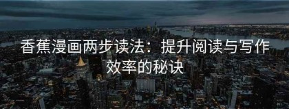 香蕉漫画两步读法：提升阅读与写作效率的秘诀
