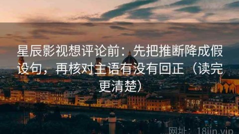 星辰影视想评论前：先把推断降成假设句，再核对主语有没有回正（读完更清楚）