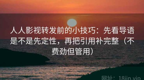 人人影视转发前的小技巧：先看导语是不是先定性，再把引用补完整（不费劲但管用）