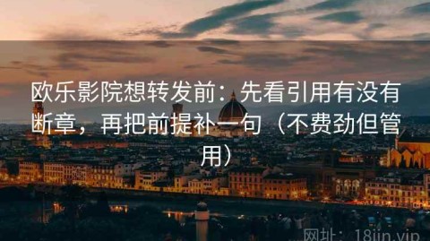 欧乐影院想转发前：先看引用有没有断章，再把前提补一句（不费劲但管用）