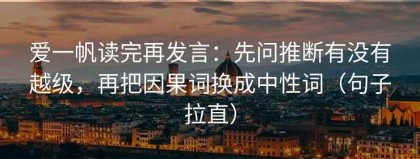 爱一帆读完再发言：先问推断有没有越级，再把因果词换成中性词（句子拉直）