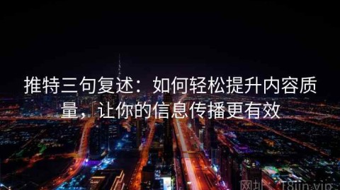 推特三句复述：如何轻松提升内容质量，让你的信息传播更有效