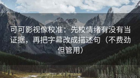可可影视像校准：先校情绪有没有当证据，再把字幕改成描述句（不费劲但管用）