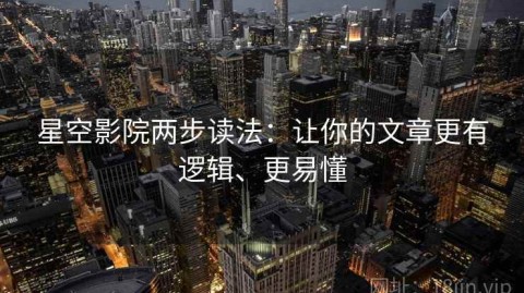 星空影院两步读法：让你的文章更有逻辑、更易懂