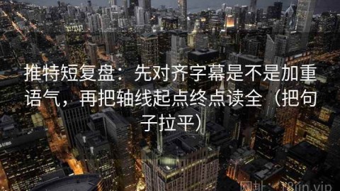 推特短复盘：先对齐字幕是不是加重语气，再把轴线起点终点读全（把句子拉平）