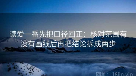 读爱一番先把口径回正：核对范围有没有画线后再把结论拆成两步