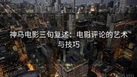 神马电影三句复述：电影评论的艺术与技巧