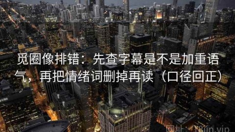 觅圈像排错：先查字幕是不是加重语气，再把情绪词删掉再读（口径回正）