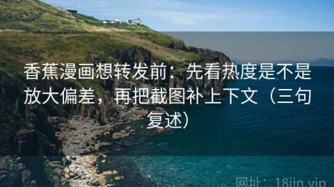 香蕉漫画想转发前：先看热度是不是放大偏差，再把截图补上下文（三句复述）
