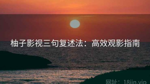 柚子影视三句复述法：高效观影指南