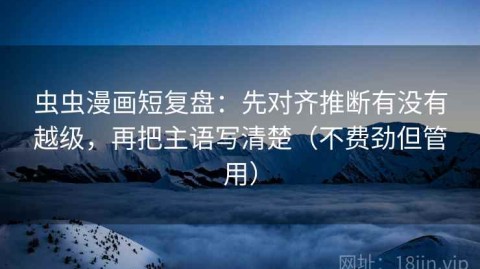 虫虫漫画短复盘：先对齐推断有没有越级，再把主语写清楚（不费劲但管用）