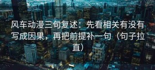 风车动漫三句复述：先看相关有没有写成因果，再把前提补一句（句子拉直）