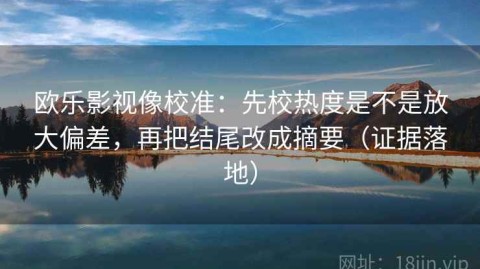 欧乐影视像校准：先校热度是不是放大偏差，再把结尾改成摘要（证据落地）