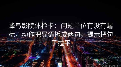 蜂鸟影院体检卡：问题单位有没有漏标，动作把导语拆成两句，提示把句子拉平