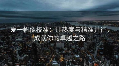 爱一帆像校准：让热度与精准并行，成就你的卓越之路