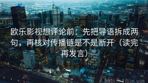 欧乐影视想评论前：先把导语拆成两句，再核对传播链是不是断开（读完再发言）