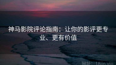 神马影院评论指南：让你的影评更专业、更有价值