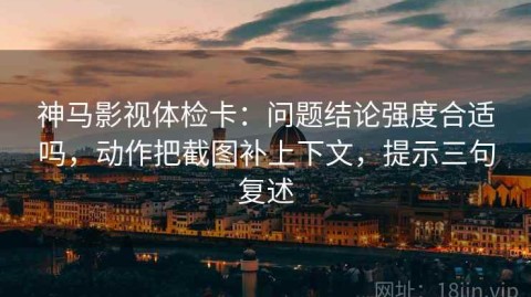 神马影视体检卡：问题结论强度合适吗，动作把截图补上下文，提示三句复述