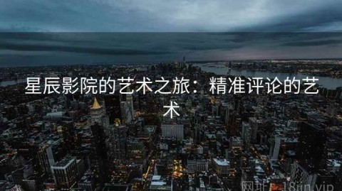 星辰影院的艺术之旅：精准评论的艺术