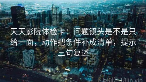 天天影院体检卡：问题镜头是不是只给一面，动作把条件补成清单，提示三句复述