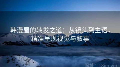韩漫屋的转发之道：从镜头到主语，精准呈现视觉与叙事