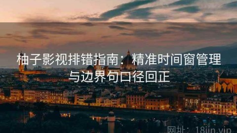 柚子影视排错指南：精准时间窗管理与边界句口径回正