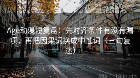 Age动漫短复盘：先对齐条件有没有漏项，再把因果词换成中性词（三句复述）