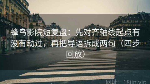 蜂鸟影院短复盘：先对齐轴线起点有没有动过，再把导语拆成两句（四步回放）
