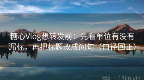 糖心Vlog想转发前：先看单位有没有漏标，再把标题改成问句（口径回正）