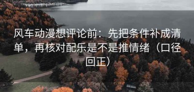 风车动漫想评论前：先把条件补成清单，再核对配乐是不是推情绪（口径回正）