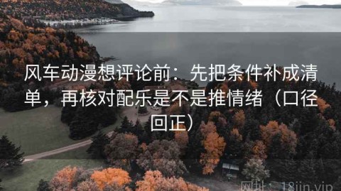 风车动漫想评论前：先把条件补成清单，再核对配乐是不是推情绪（口径回正）