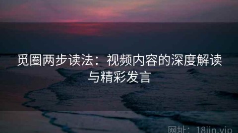 觅圈两步读法：视频内容的深度解读与精彩发言