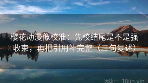 樱花动漫像校准：先校结尾是不是强收束，再把引用补完整（三句复述）