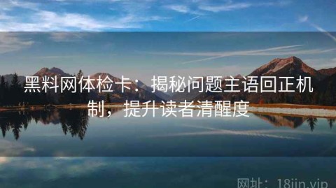 黑料网体检卡：揭秘问题主语回正机制，提升读者清醒度
