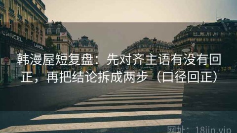 韩漫屋短复盘：先对齐主语有没有回正，再把结论拆成两步（口径回正）