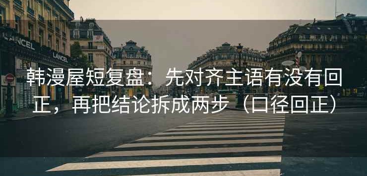 韩漫屋短复盘：先对齐主语有没有回正，再把结论拆成两步（口径回正）