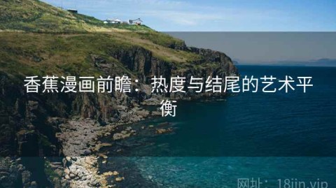 香蕉漫画前瞻：热度与结尾的艺术平衡