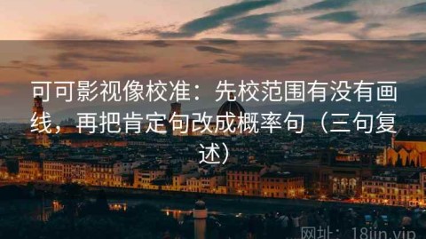 可可影视像校准：先校范围有没有画线，再把肯定句改成概率句（三句复述）
