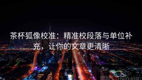茶杯狐像校准：精准校段落与单位补充，让你的文章更清晰