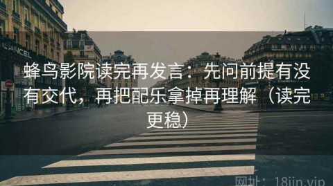 蜂鸟影院读完再发言：先问前提有没有交代，再把配乐拿掉再理解（读完更稳）