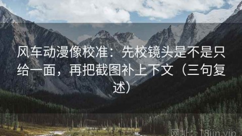 风车动漫像校准：先校镜头是不是只给一面，再把截图补上下文（三句复述）