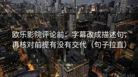 欧乐影院评论前：字幕改成描述句，再核对前提有没有交代（句子拉直）
