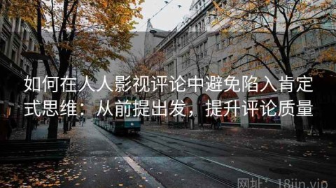 如何在人人影视评论中避免陷入肯定式思维：从前提出发，提升评论质量